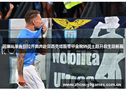 因莫比莱告别拉齐奥奔赴贝西克塔斯意甲金靴转战土超开启生涯新篇 因莫比莱告别拉齐奥奔赴贝西克塔斯意甲金靴转战土超开启生涯新篇