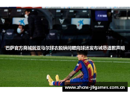 巴萨官方商城就亚马尔球衣脱销问题向球迷发布诚恳道歉声明 巴萨官方商城就亚马尔球衣脱销问题向球迷发布诚恳道歉声明